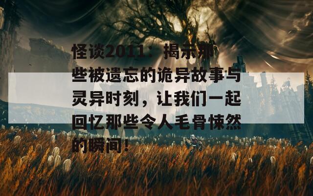 怪谈2011：揭示那些被遗忘的诡异故事与灵异时刻，让我们一起回忆那些令人毛骨悚然的瞬间！