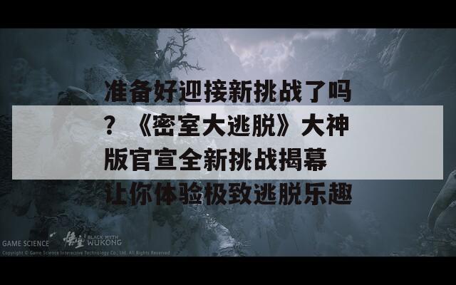 准备好迎接新挑战了吗？《密室大逃脱》大神版官宣全新挑战揭幕 让你体验极致逃脱乐趣