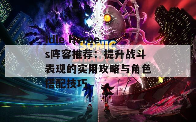 Idle Heroes阵容推荐：提升战斗表现的实用攻略与角色搭配技巧