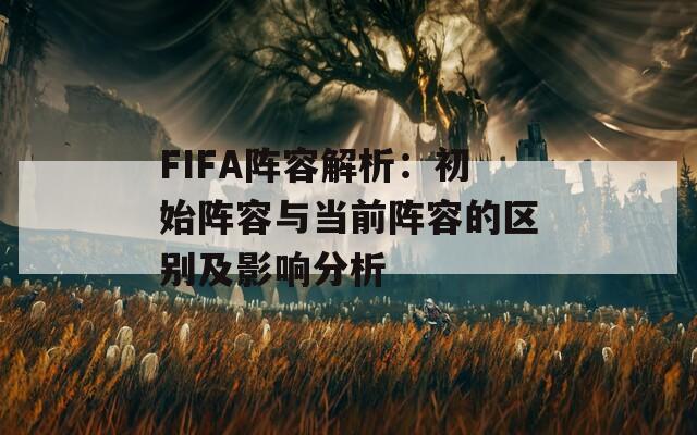 FIFA阵容解析：初始阵容与当前阵容的区别及影响分析