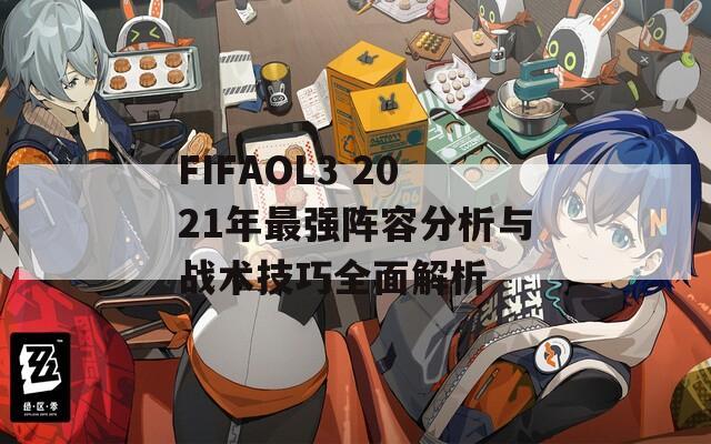 FIFAOL3 2021年最强阵容分析与战术技巧全面解析