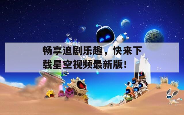 畅享追剧乐趣，快来下载星空视频最新版！