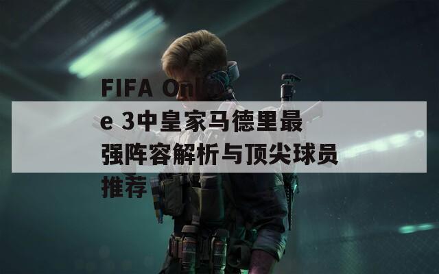 FIFA Online 3中皇家马德里最强阵容解析与顶尖球员推荐