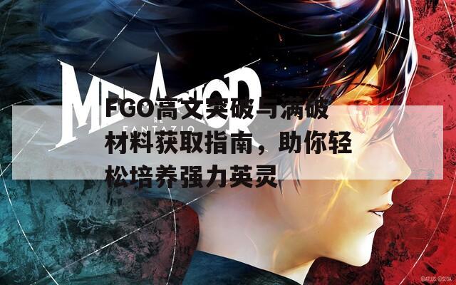 FGO高文突破与满破材料获取指南，助你轻松培养强力英灵