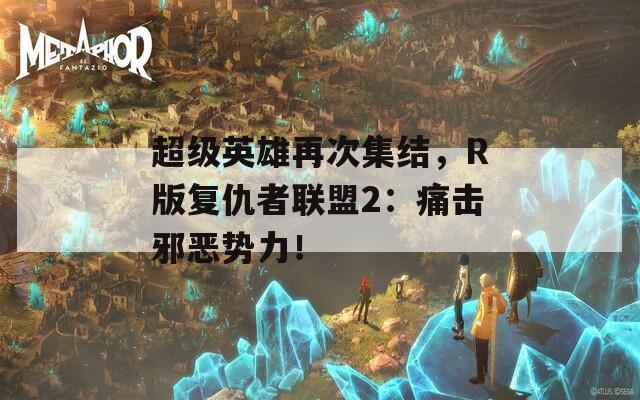 超级英雄再次集结，R版复仇者联盟2：痛击邪恶势力！