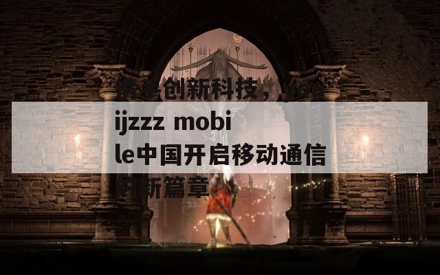 携手创新科技，youijzzz mobile中国开启移动通信的新篇章