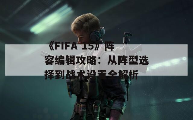 《FIFA 15》阵容编辑攻略：从阵型选择到战术设置全解析