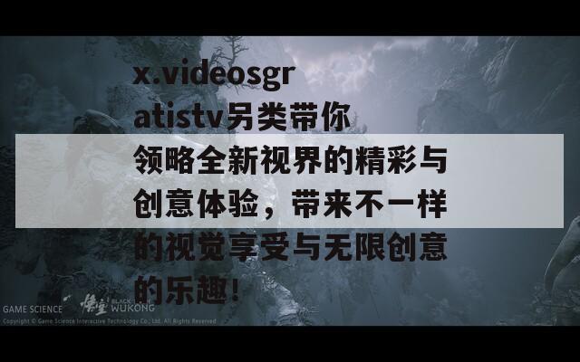 x.videosgratistv另类带你领略全新视界的精彩与创意体验，带来不一样的视觉享受与无限创意的乐趣！