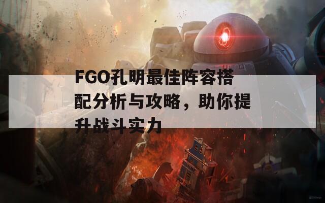 FGO孔明最佳阵容搭配分析与攻略，助你提升战斗实力