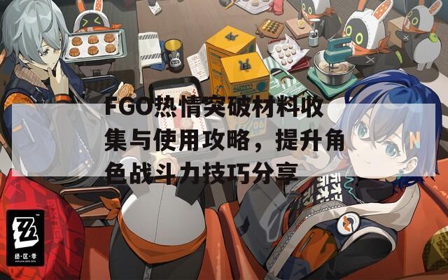 FGO热情突破材料收集与使用攻略，提升角色战斗力技巧分享