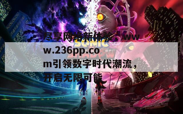 尽享网络新体验，www.236pp.com引领数字时代潮流，开启无限可能