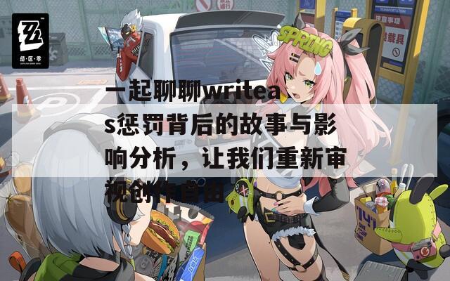 一起聊聊writeas惩罚背后的故事与影响分析，让我们重新审视创作自由