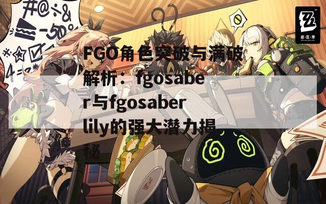 FGO角色突破与满破解析：fgosaber与fgosaberlily的强大潜力揭秘