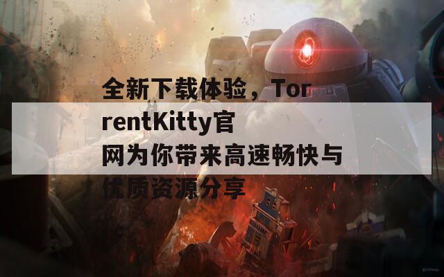 全新下载体验，TorrentKitty官网为你带来高速畅快与优质资源分享