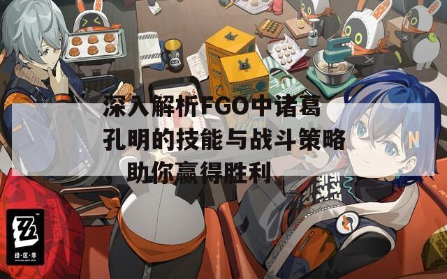 深入解析FGO中诸葛孔明的技能与战斗策略，助你赢得胜利