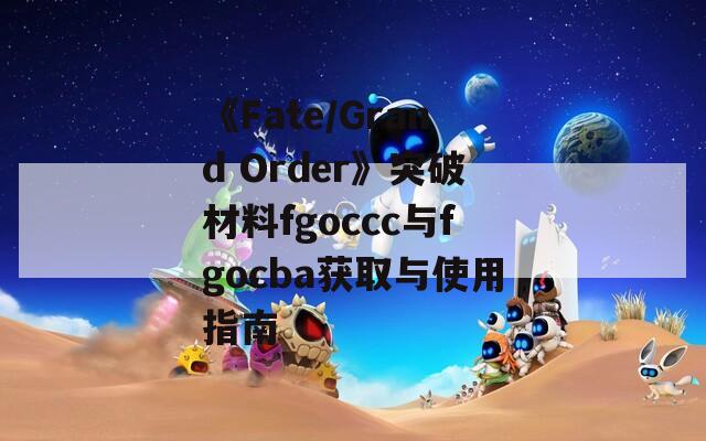 《Fate/Grand Order》突破材料fgoccc与fgocba获取与使用指南