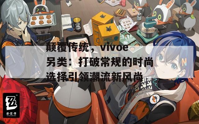 颠覆传统，vivoe另类：打破常规的时尚选择引领潮流新风尚