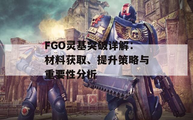 FGO灵基突破详解：材料获取、提升策略与重要性分析