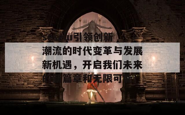 seselu引领创新潮流的时代变革与发展新机遇，开启我们未来的新篇章和无限可能！