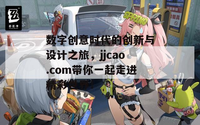 数字创意时代的创新与设计之旅，jjcao.com带你一起走进精彩世界！