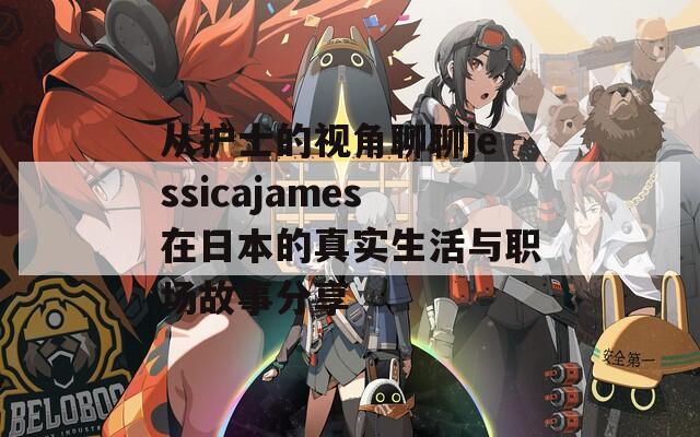 从护士的视角聊聊jessicajames在日本的真实生活与职场故事分享