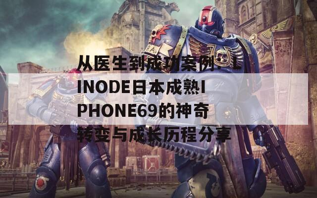 从医生到成功案例：LINODE日本成熟IPHONE69的神奇转变与成长历程分享