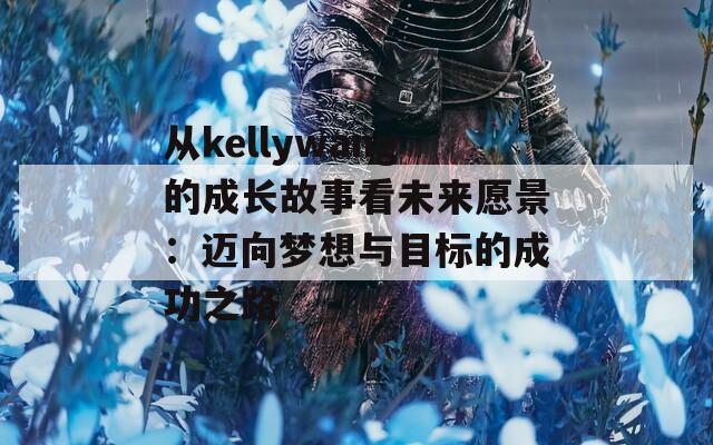 从kellywang的成长故事看未来愿景：迈向梦想与目标的成功之路