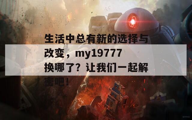 生活中总有新的选择与改变，my19777换哪了？让我们一起解密吧！