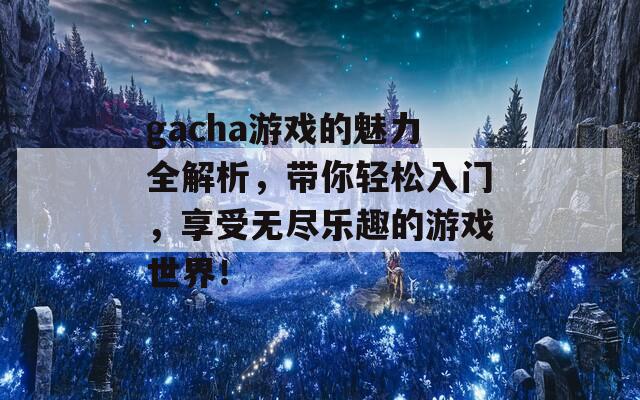 gacha游戏的魅力全解析，带你轻松入门，享受无尽乐趣的游戏世界！