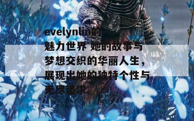 evelynlin的魅力世界 她的故事与梦想交织的华丽人生，展现出她的独特个性与无尽追求。