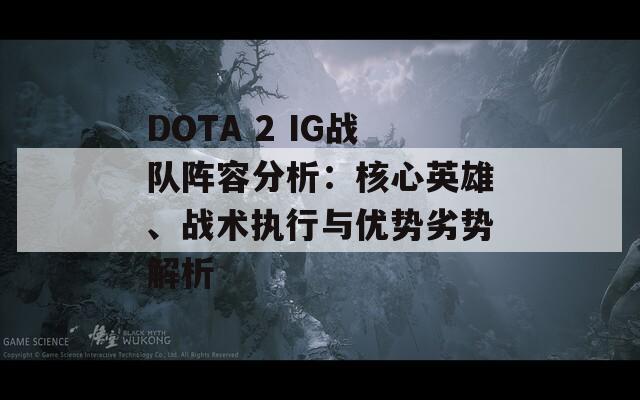 DOTA 2 IG战队阵容分析：核心英雄、战术执行与优势劣势解析