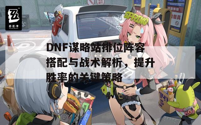 DNF谋略站排位阵容搭配与战术解析，提升胜率的关键策略