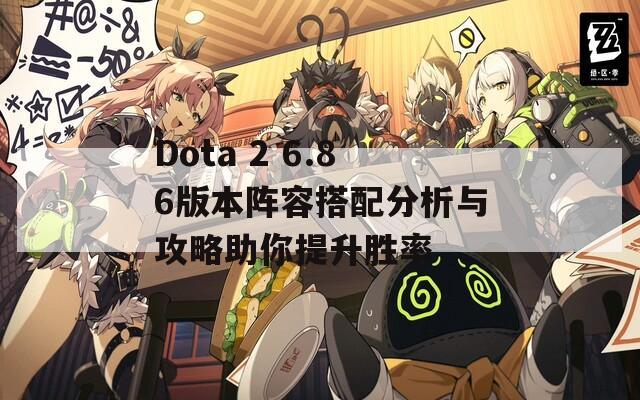 Dota 2 6.86版本阵容搭配分析与攻略助你提升胜率