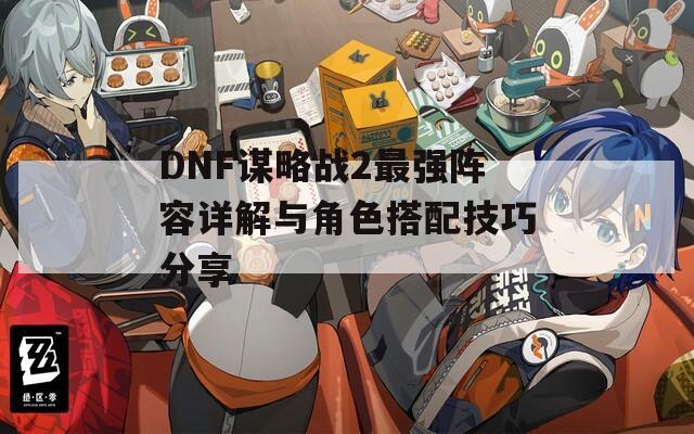 DNF谋略战2最强阵容详解与角色搭配技巧分享