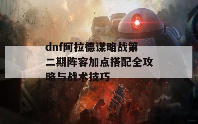 dnf阿拉德谋略战第二期阵容加点搭配全攻略与战术技巧