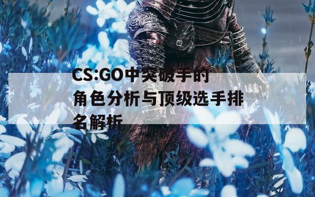 CS:GO中突破手的角色分析与顶级选手排名解析