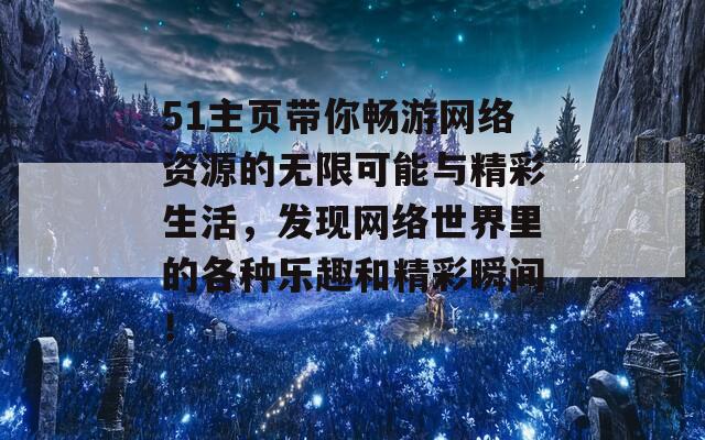 51主页带你畅游网络资源的无限可能与精彩生活，发现网络世界里的各种乐趣和精彩瞬间！