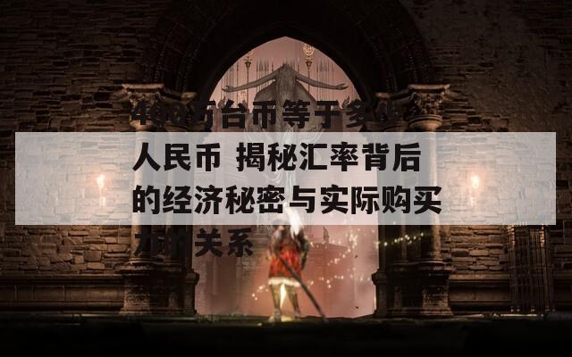 400万台币等于多少人民币 揭秘汇率背后的经济秘密与实际购买力的关系