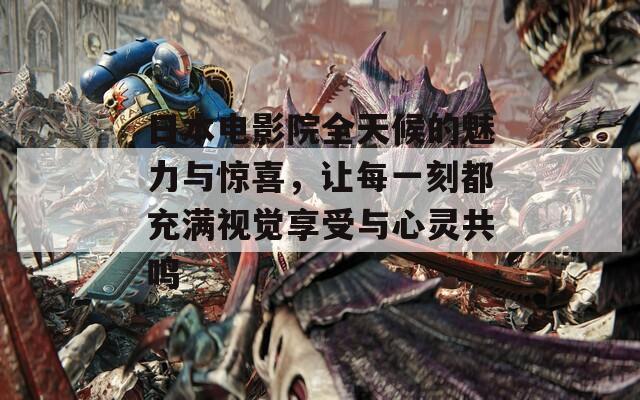 日本电影院全天候的魅力与惊喜，让每一刻都充满视觉享受与心灵共鸣