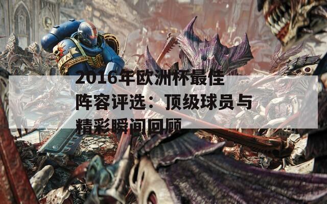 2016年欧洲杯最佳阵容评选：顶级球员与精彩瞬间回顾