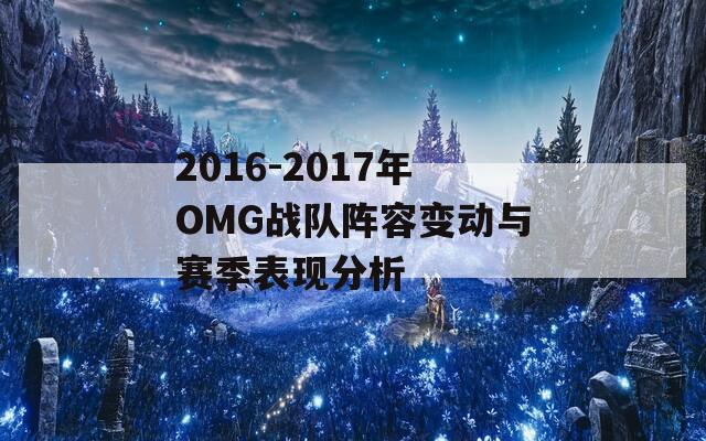 2016-2017年OMG战队阵容变动与赛季表现分析