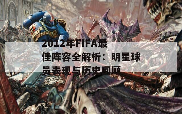 2012年FIFA最佳阵容全解析：明星球员表现与历史回顾