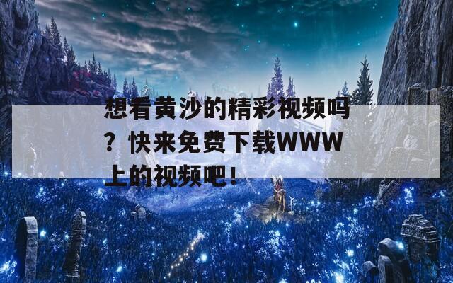 想看黄沙的精彩视频吗？快来免费下载WWW上的视频吧！