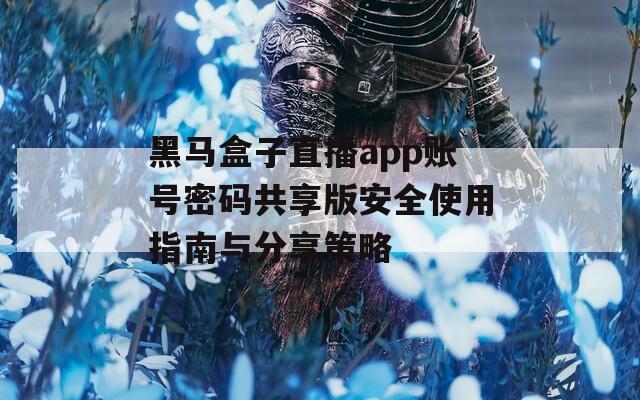 黑马盒子直播app账号密码共享版安全使用指南与分享策略