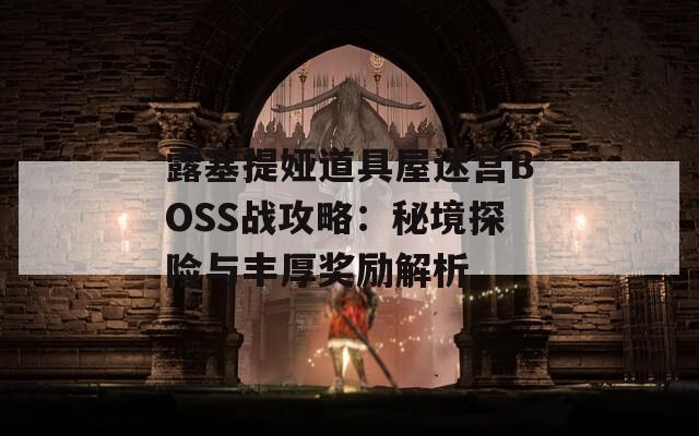 露塞提娅道具屋迷宫BOSS战攻略：秘境探险与丰厚奖励解析