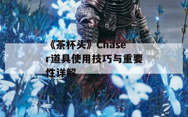 《茶杯头》Chaser道具使用技巧与重要性详解