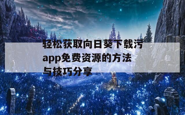 轻松获取向日葵下载污app免费资源的方法与技巧分享