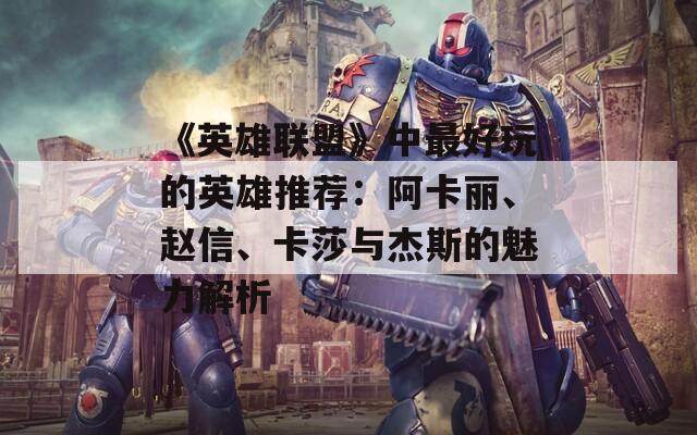 《英雄联盟》中最好玩的英雄推荐：阿卡丽、赵信、卡莎与杰斯的魅力解析