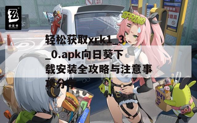 轻松获取xrk1_3_0.apk向日葵下载安装全攻略与注意事项分享