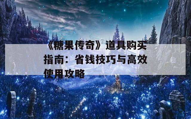 《糖果传奇》道具购买指南：省钱技巧与高效使用攻略